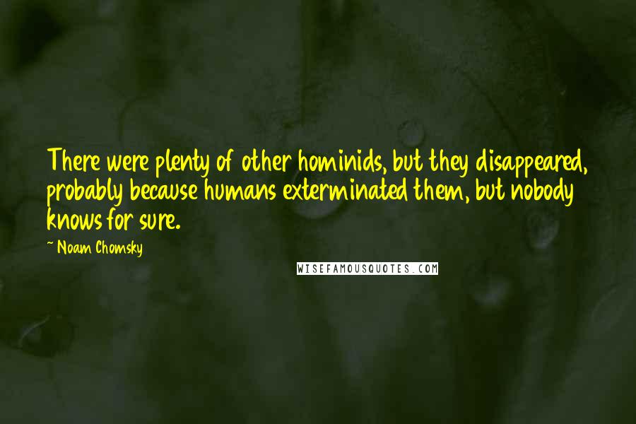 Noam Chomsky Quotes: There were plenty of other hominids, but they disappeared, probably because humans exterminated them, but nobody knows for sure.
