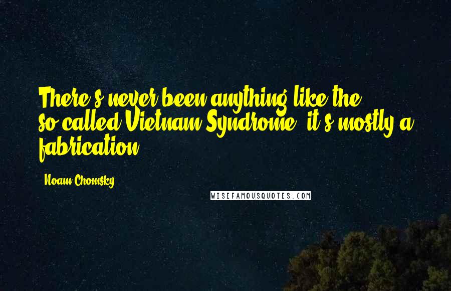 Noam Chomsky Quotes: There's never been anything like the so-called Vietnam Syndrome: it's mostly a fabrication.
