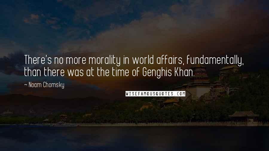 Noam Chomsky Quotes: There's no more morality in world affairs, fundamentally, than there was at the time of Genghis Khan.