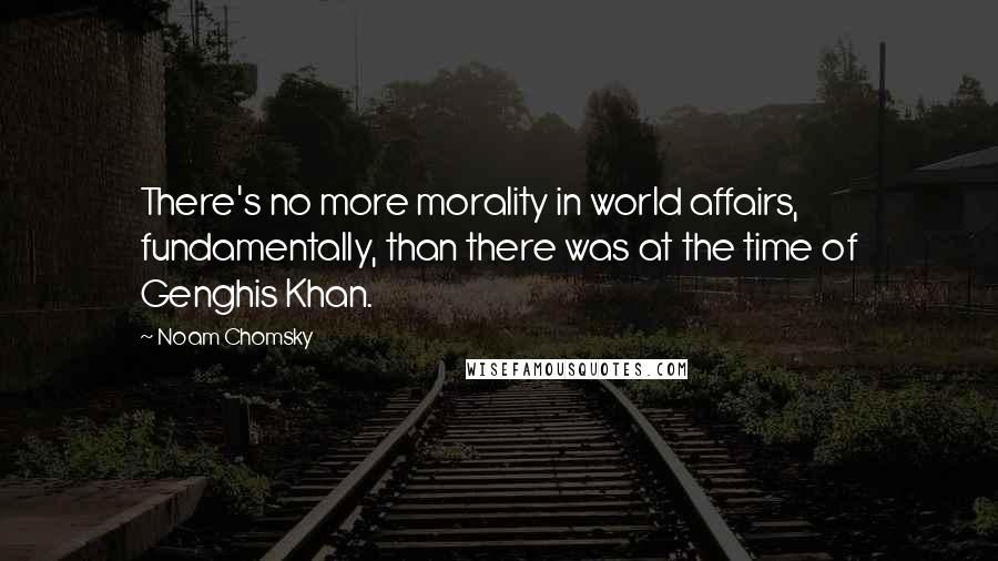 Noam Chomsky Quotes: There's no more morality in world affairs, fundamentally, than there was at the time of Genghis Khan.