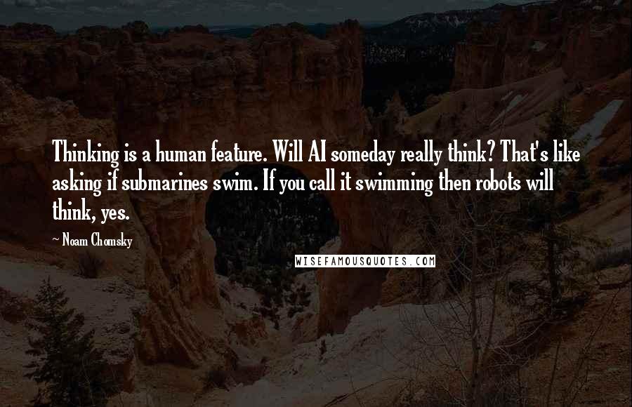 Noam Chomsky Quotes: Thinking is a human feature. Will AI someday really think? That's like asking if submarines swim. If you call it swimming then robots will think, yes.