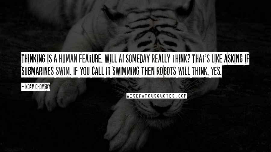 Noam Chomsky Quotes: Thinking is a human feature. Will AI someday really think? That's like asking if submarines swim. If you call it swimming then robots will think, yes.