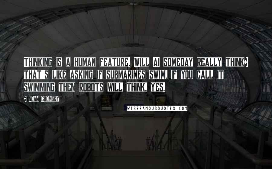 Noam Chomsky Quotes: Thinking is a human feature. Will AI someday really think? That's like asking if submarines swim. If you call it swimming then robots will think, yes.