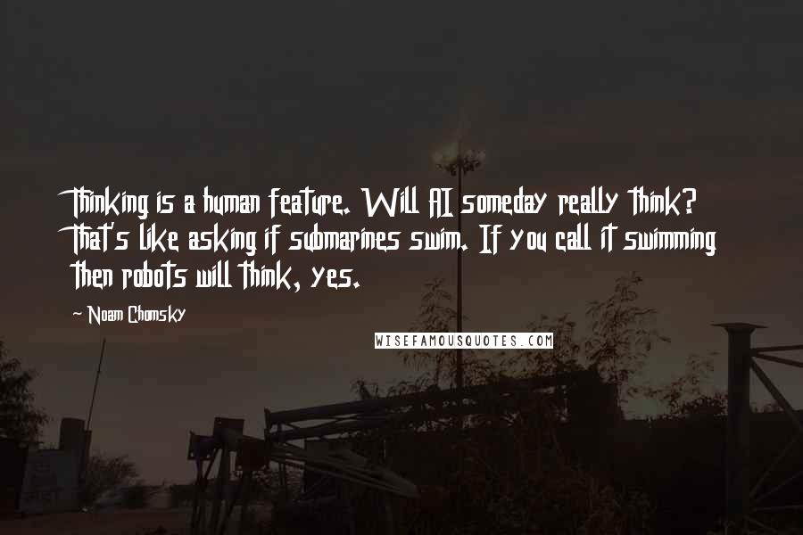 Noam Chomsky Quotes: Thinking is a human feature. Will AI someday really think? That's like asking if submarines swim. If you call it swimming then robots will think, yes.
