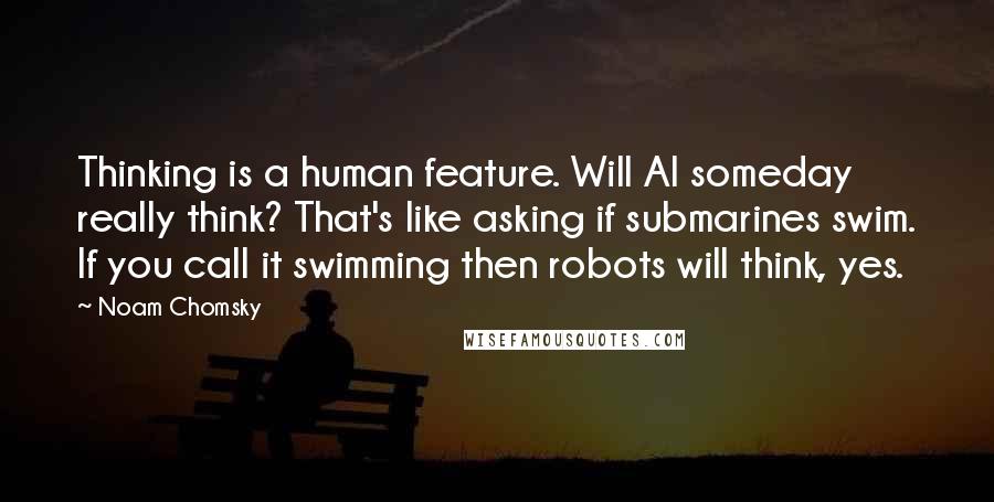 Noam Chomsky Quotes: Thinking is a human feature. Will AI someday really think? That's like asking if submarines swim. If you call it swimming then robots will think, yes.