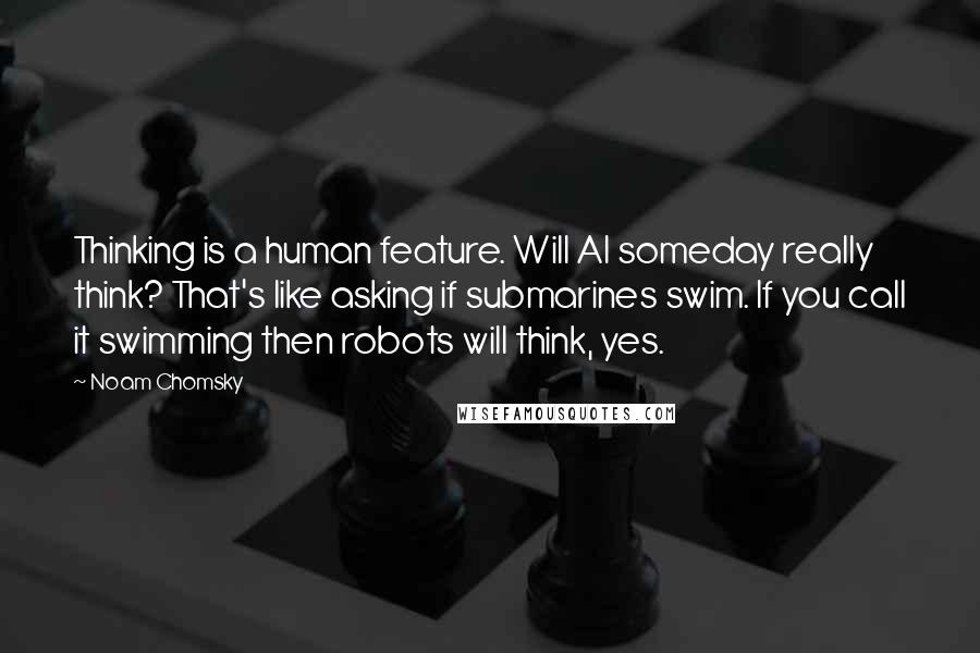 Noam Chomsky Quotes: Thinking is a human feature. Will AI someday really think? That's like asking if submarines swim. If you call it swimming then robots will think, yes.