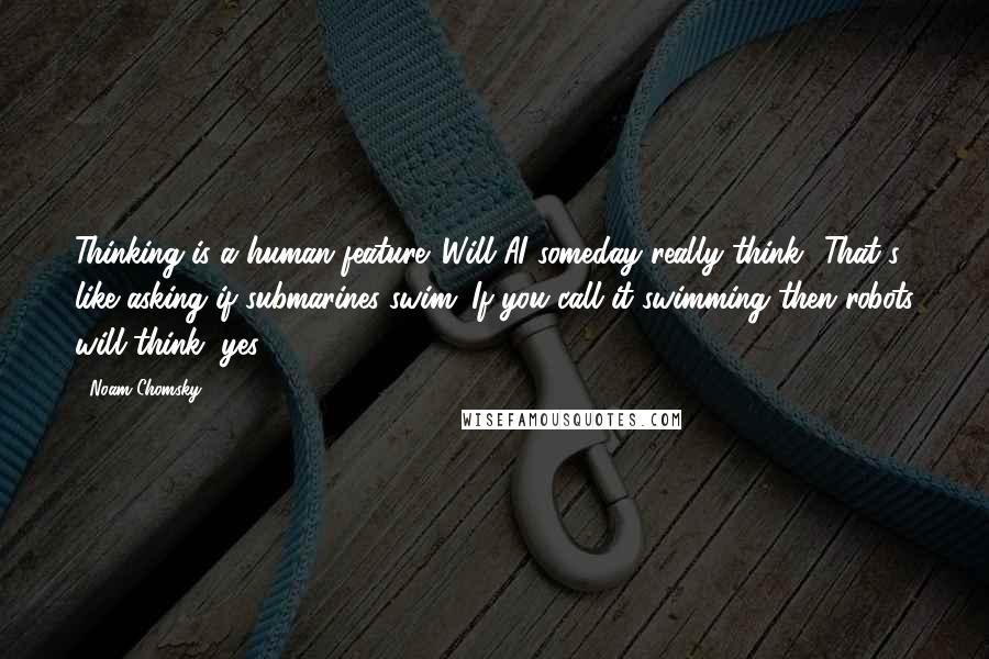 Noam Chomsky Quotes: Thinking is a human feature. Will AI someday really think? That's like asking if submarines swim. If you call it swimming then robots will think, yes.