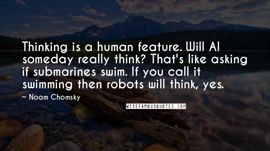 Noam Chomsky Quotes: Thinking is a human feature. Will AI someday really think? That's like asking if submarines swim. If you call it swimming then robots will think, yes.