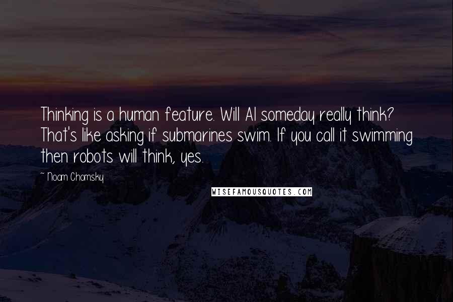 Noam Chomsky Quotes: Thinking is a human feature. Will AI someday really think? That's like asking if submarines swim. If you call it swimming then robots will think, yes.