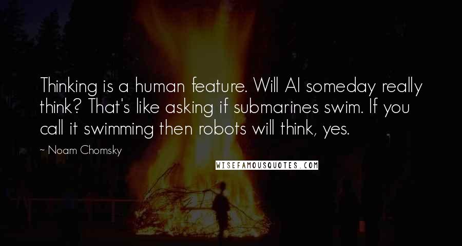 Noam Chomsky Quotes: Thinking is a human feature. Will AI someday really think? That's like asking if submarines swim. If you call it swimming then robots will think, yes.