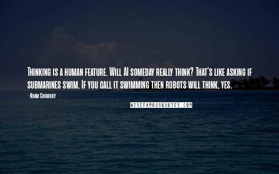 Noam Chomsky Quotes: Thinking is a human feature. Will AI someday really think? That's like asking if submarines swim. If you call it swimming then robots will think, yes.