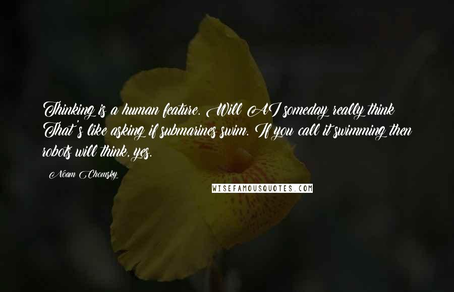 Noam Chomsky Quotes: Thinking is a human feature. Will AI someday really think? That's like asking if submarines swim. If you call it swimming then robots will think, yes.
