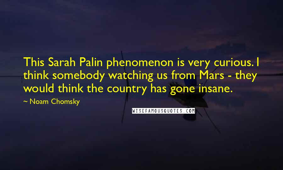 Noam Chomsky Quotes: This Sarah Palin phenomenon is very curious. I think somebody watching us from Mars - they would think the country has gone insane.