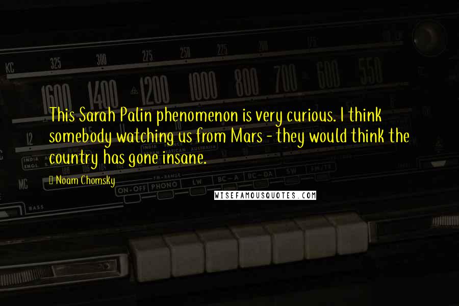 Noam Chomsky Quotes: This Sarah Palin phenomenon is very curious. I think somebody watching us from Mars - they would think the country has gone insane.