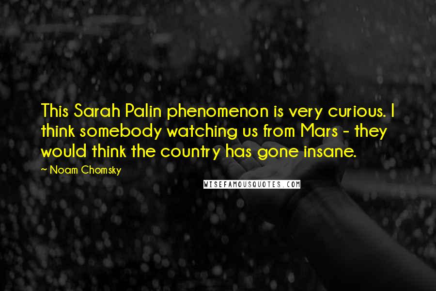 Noam Chomsky Quotes: This Sarah Palin phenomenon is very curious. I think somebody watching us from Mars - they would think the country has gone insane.