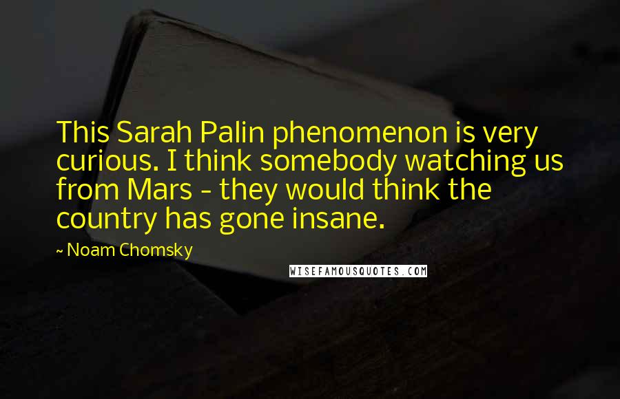 Noam Chomsky Quotes: This Sarah Palin phenomenon is very curious. I think somebody watching us from Mars - they would think the country has gone insane.