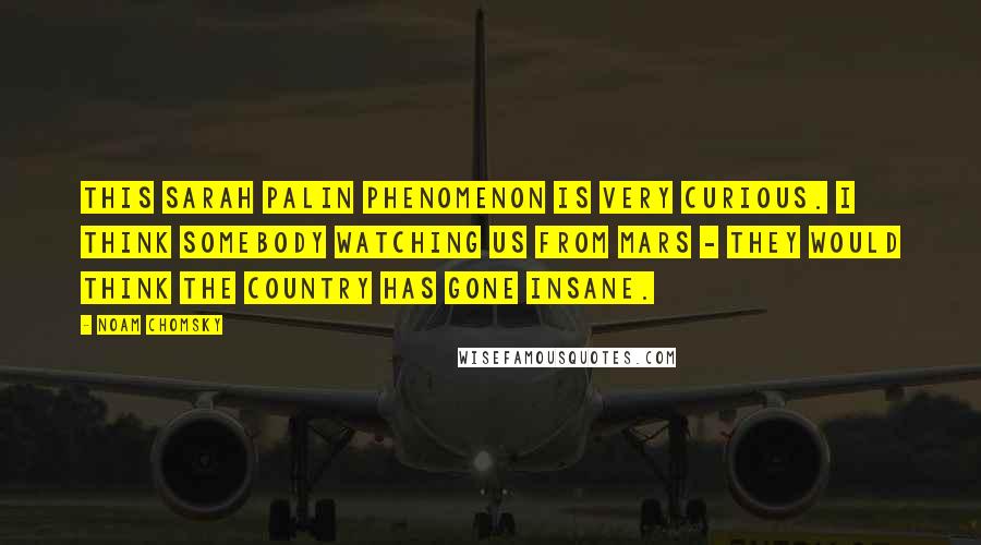 Noam Chomsky Quotes: This Sarah Palin phenomenon is very curious. I think somebody watching us from Mars - they would think the country has gone insane.