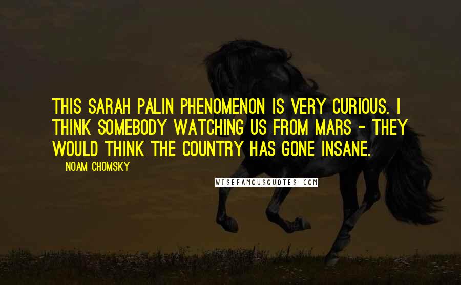 Noam Chomsky Quotes: This Sarah Palin phenomenon is very curious. I think somebody watching us from Mars - they would think the country has gone insane.