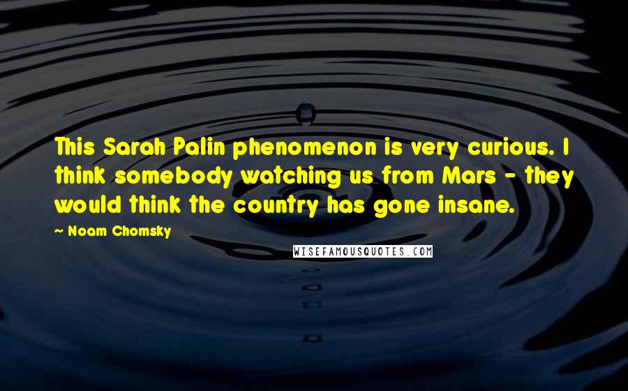 Noam Chomsky Quotes: This Sarah Palin phenomenon is very curious. I think somebody watching us from Mars - they would think the country has gone insane.