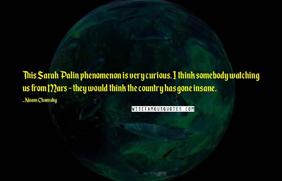 Noam Chomsky Quotes: This Sarah Palin phenomenon is very curious. I think somebody watching us from Mars - they would think the country has gone insane.