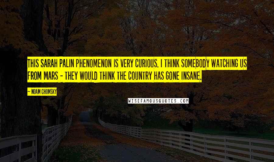 Noam Chomsky Quotes: This Sarah Palin phenomenon is very curious. I think somebody watching us from Mars - they would think the country has gone insane.