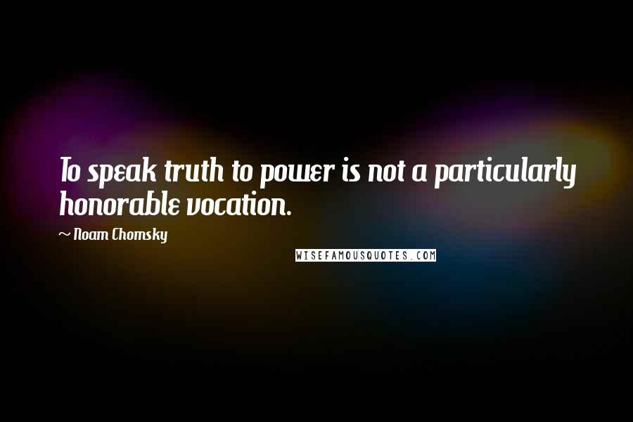 Noam Chomsky Quotes: To speak truth to power is not a particularly honorable vocation.