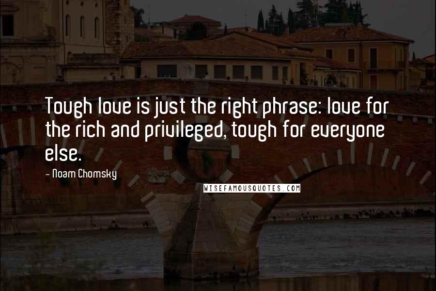 Noam Chomsky Quotes: Tough love is just the right phrase: love for the rich and privileged, tough for everyone else.