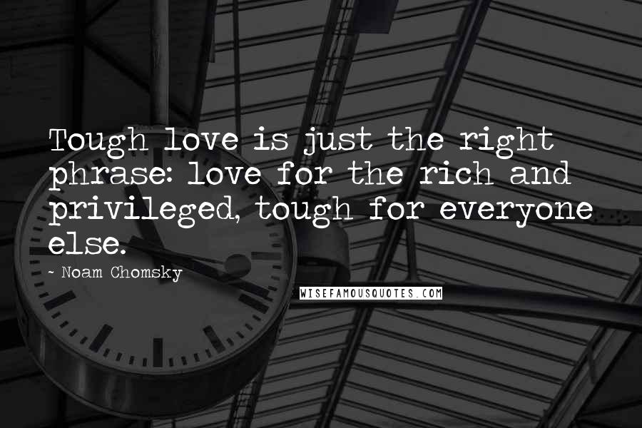 Noam Chomsky Quotes: Tough love is just the right phrase: love for the rich and privileged, tough for everyone else.