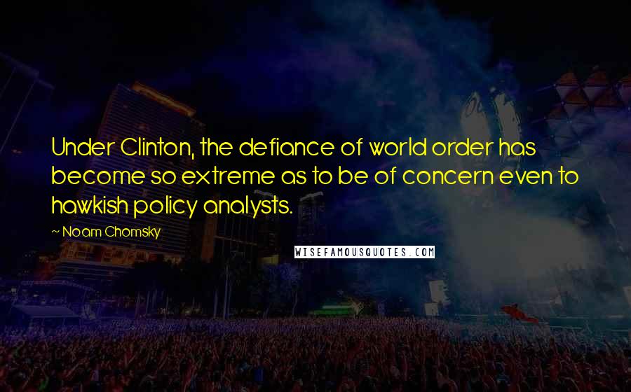 Noam Chomsky Quotes: Under Clinton, the defiance of world order has become so extreme as to be of concern even to hawkish policy analysts.
