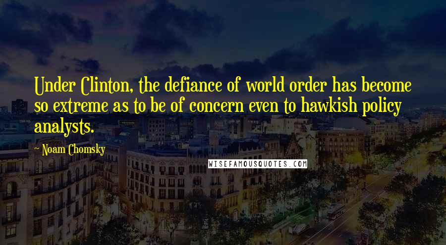 Noam Chomsky Quotes: Under Clinton, the defiance of world order has become so extreme as to be of concern even to hawkish policy analysts.