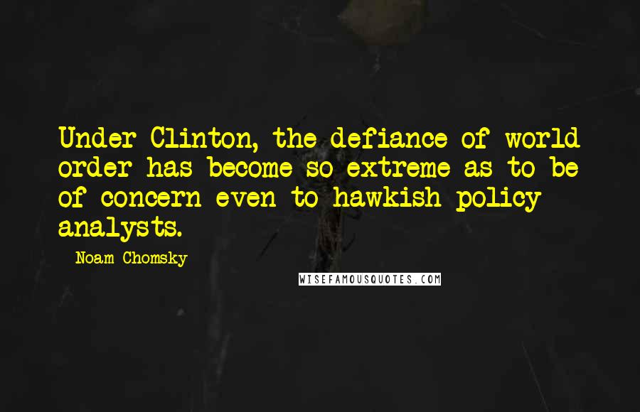 Noam Chomsky Quotes: Under Clinton, the defiance of world order has become so extreme as to be of concern even to hawkish policy analysts.