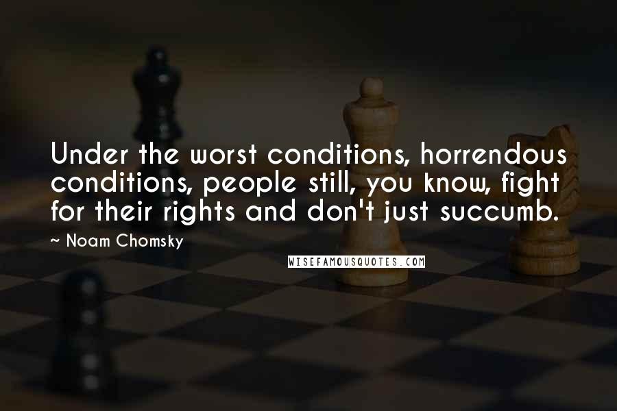Noam Chomsky Quotes: Under the worst conditions, horrendous conditions, people still, you know, fight for their rights and don't just succumb.