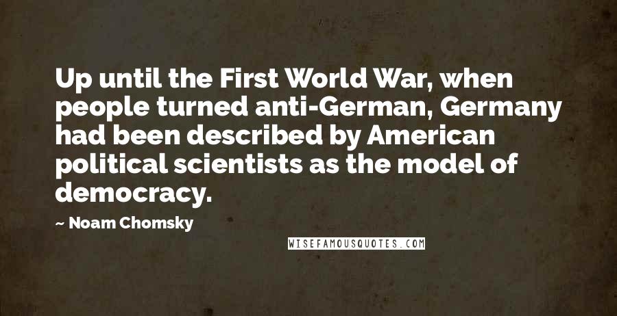 Noam Chomsky Quotes: Up until the First World War, when people turned anti-German, Germany had been described by American political scientists as the model of democracy.