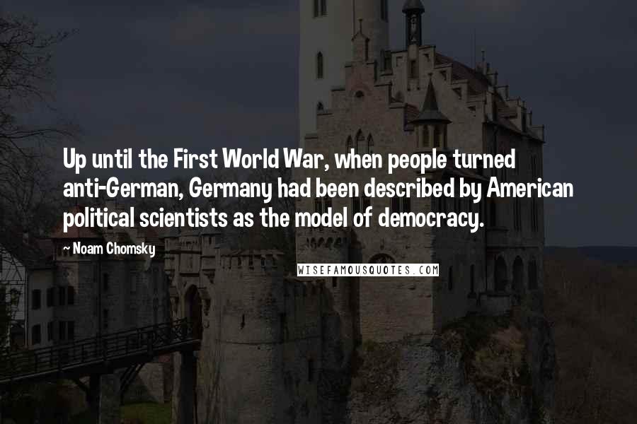 Noam Chomsky Quotes: Up until the First World War, when people turned anti-German, Germany had been described by American political scientists as the model of democracy.