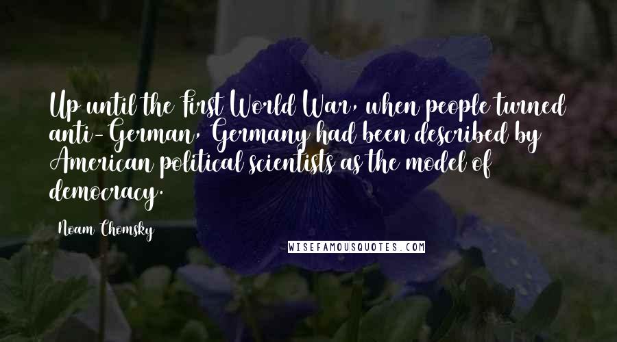 Noam Chomsky Quotes: Up until the First World War, when people turned anti-German, Germany had been described by American political scientists as the model of democracy.