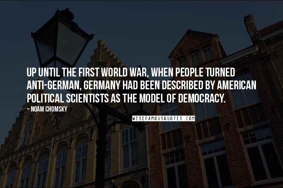 Noam Chomsky Quotes: Up until the First World War, when people turned anti-German, Germany had been described by American political scientists as the model of democracy.