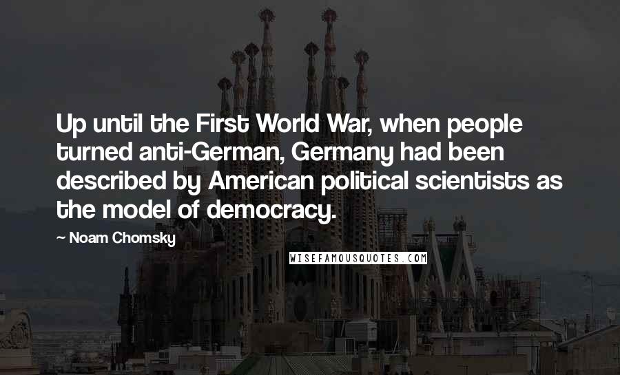 Noam Chomsky Quotes: Up until the First World War, when people turned anti-German, Germany had been described by American political scientists as the model of democracy.