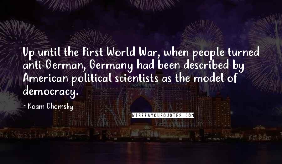 Noam Chomsky Quotes: Up until the First World War, when people turned anti-German, Germany had been described by American political scientists as the model of democracy.