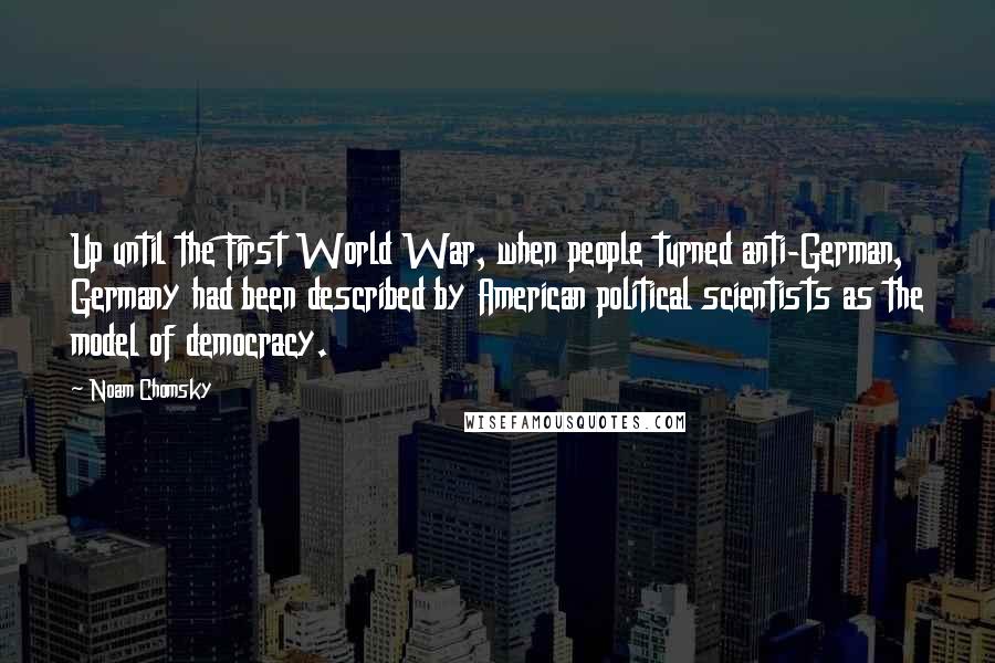 Noam Chomsky Quotes: Up until the First World War, when people turned anti-German, Germany had been described by American political scientists as the model of democracy.