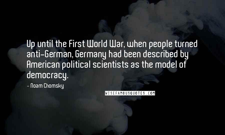 Noam Chomsky Quotes: Up until the First World War, when people turned anti-German, Germany had been described by American political scientists as the model of democracy.