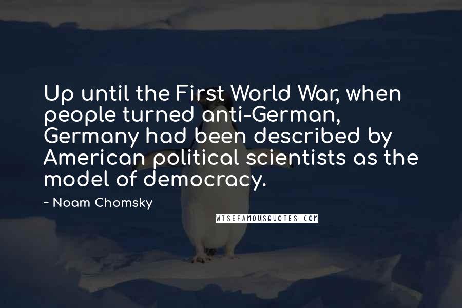 Noam Chomsky Quotes: Up until the First World War, when people turned anti-German, Germany had been described by American political scientists as the model of democracy.