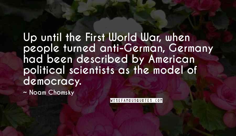 Noam Chomsky Quotes: Up until the First World War, when people turned anti-German, Germany had been described by American political scientists as the model of democracy.