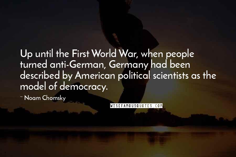 Noam Chomsky Quotes: Up until the First World War, when people turned anti-German, Germany had been described by American political scientists as the model of democracy.