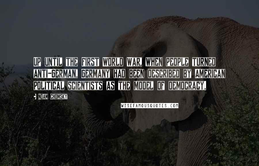 Noam Chomsky Quotes: Up until the First World War, when people turned anti-German, Germany had been described by American political scientists as the model of democracy.