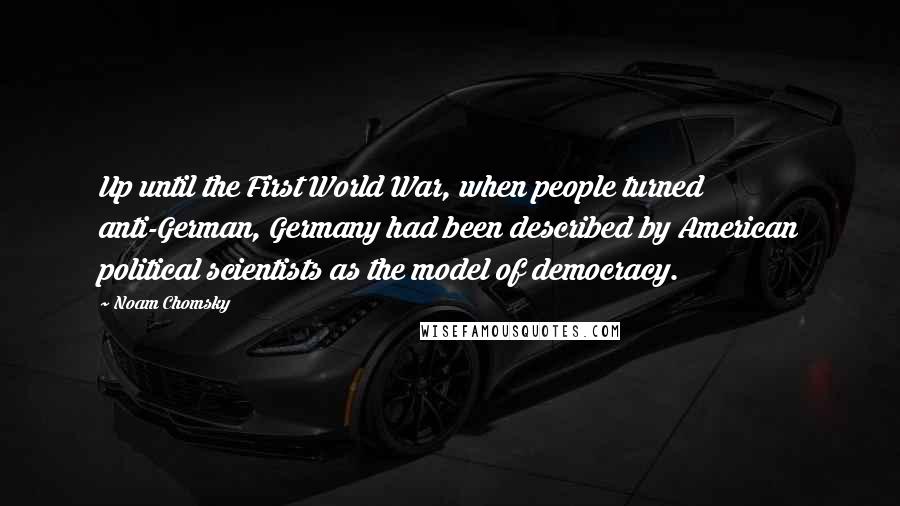 Noam Chomsky Quotes: Up until the First World War, when people turned anti-German, Germany had been described by American political scientists as the model of democracy.