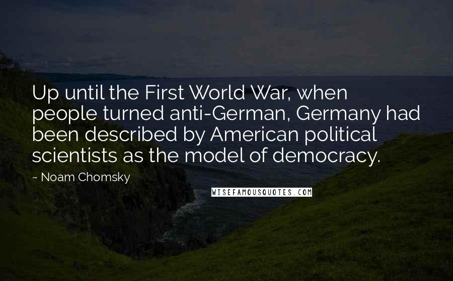 Noam Chomsky Quotes: Up until the First World War, when people turned anti-German, Germany had been described by American political scientists as the model of democracy.