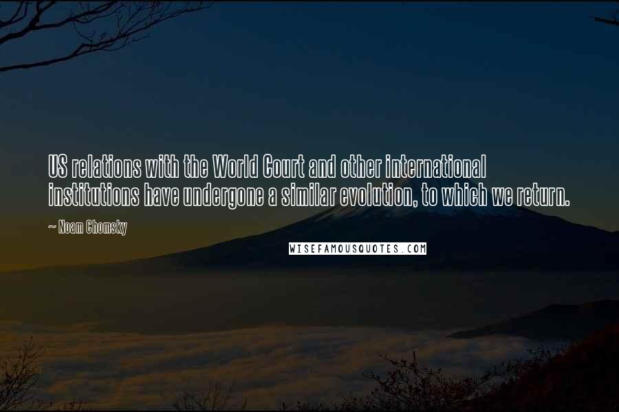 Noam Chomsky Quotes: US relations with the World Court and other international institutions have undergone a similar evolution, to which we return.