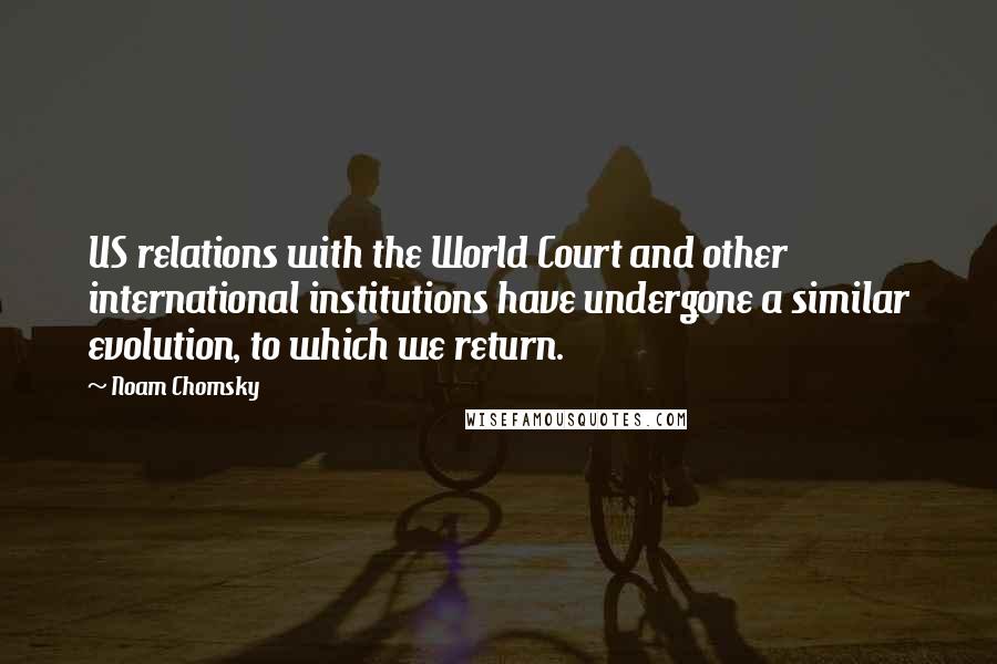 Noam Chomsky Quotes: US relations with the World Court and other international institutions have undergone a similar evolution, to which we return.