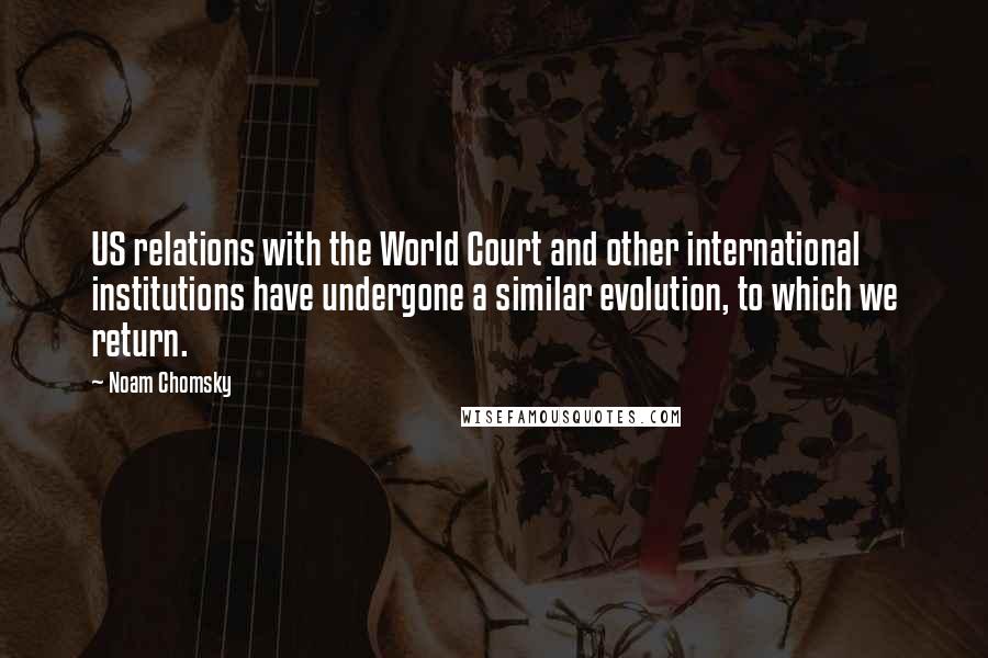 Noam Chomsky Quotes: US relations with the World Court and other international institutions have undergone a similar evolution, to which we return.