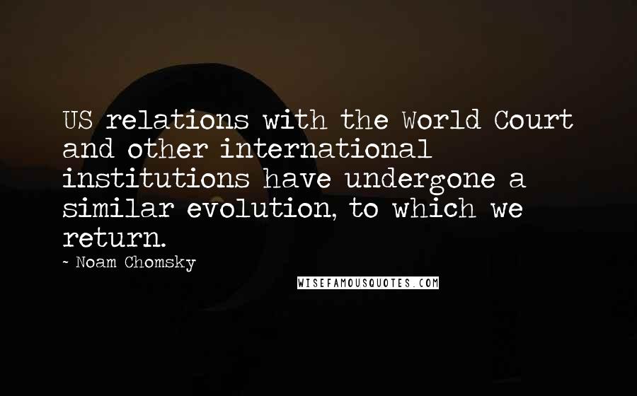 Noam Chomsky Quotes: US relations with the World Court and other international institutions have undergone a similar evolution, to which we return.